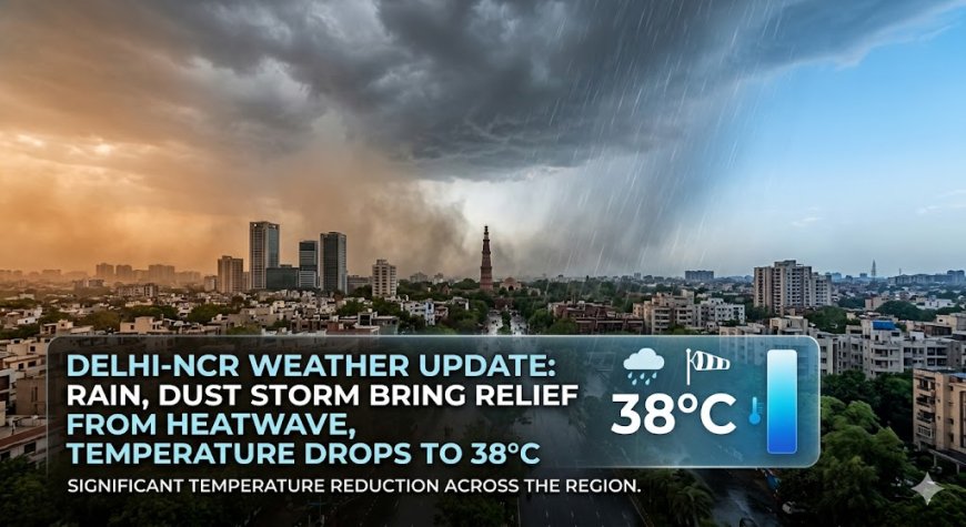 Delhi-NCR Weather Update: Rain, Dust Storm Bring Relief From Heatwave, Temperature Drops to 38°C