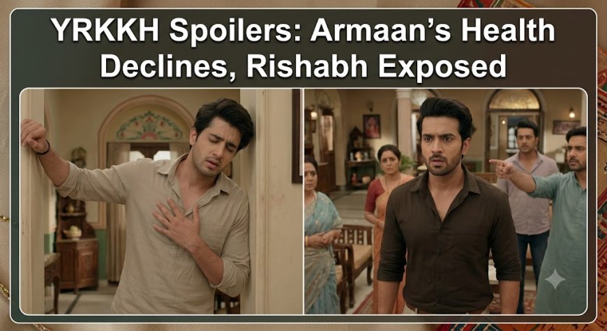 YRKKH Spoilers: Armaan’s Health Declines, Rishabh Exposed